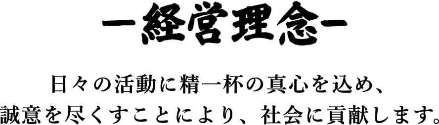 -経営理念- 日々の活動に精一杯の真心を込め、誠意を尽くすことにより、社会に貢献します。